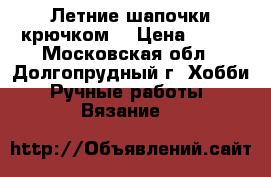 Летние шапочки крючком. › Цена ­ 500 - Московская обл., Долгопрудный г. Хобби. Ручные работы » Вязание   